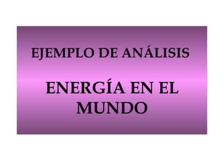 EJEMPLO DE ANÁLISIS  ENERG Í A EN EL MUNDO 