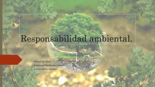 Responsabilidad ambiental.
EMSaD 18 Tilaco
Emmanuel Matehuala Ledesma.
Comunidades virtuales.
 