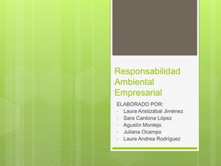 Responsabilidad
Ambiental
Empresarial
ELABORADO POR:
• Laura Aristizábal Jiménez
• Sara Cardona López
• Agustín Montejo
• Juliana Ocampo
• Laura Andrea Rodríguez
 