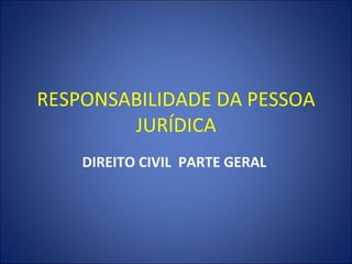 RESPONSABILIDADE DA PESSOA
        JURÍDICA
    DIREITO CIVIL PARTE GERAL
 