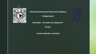 z
Universidad Nacional Autónoma de México
“obligaciones”
Actividad: “concepto de obligación”
Grupo:
Cuarto semestre semestre
 