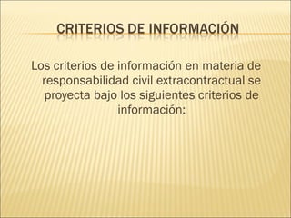 Los criterios de información en materia de
responsabilidad civil extracontractual se
proyecta bajo los siguientes criterios de
información:
 