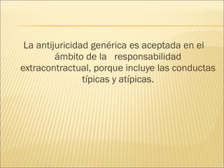 La antijuricidad genérica es aceptada en el
ámbito de la responsabilidad
extracontractual, porque incluye las conductas
típicas y atípicas.
 
