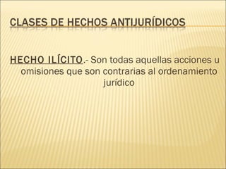 HECHO ILÍCITO.- Son todas aquellas acciones u
omisiones que son contrarias al ordenamiento
jurídico
 