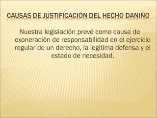 Nuestra legislación prevé como causa de
exoneración de responsabilidad en el ejercicio
regular de un derecho, la legitima defensa y el
estado de necesidad.
 
