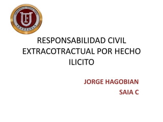 RESPONSABILIDAD CIVIL
EXTRACOTRACTUAL POR HECHO
ILICITO
JORGE HAGOBIAN
SAIA C
 