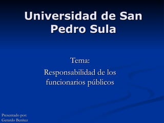 Universidad de San Pedro Sula Tema: Responsabilidad de los funcionarios públicos Presentado por: Gerardo Benítez 