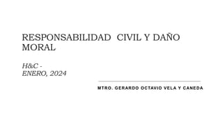 RESPONSABILIDAD CIVIL Y DAÑO
MORAL
H&C -
ENERO, 2024
MTRO. GERARDO OCTAVIO VELA Y CANEDA
 