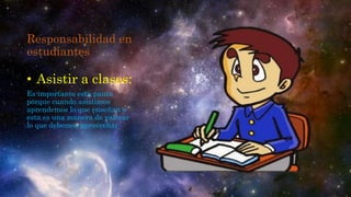 Responsabilidad en
estudiantes
• Asistir a clases:
Es importante esta pauta
porque cuando asistimos
aprendemos lo que enseñan y
esta es una manera de valorar
lo que debemos aprovechar
 