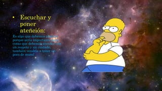 • Escuchar y
poner
atención:
Es algo que debemos platicar
porque seria importante para
cosas que debemos atender con
un respeto y un cuidado,
también vendría a tener un
poco de moral
 