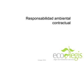 Responsabilidad ambiental
contractual
Ecolegis, 2012.
 
