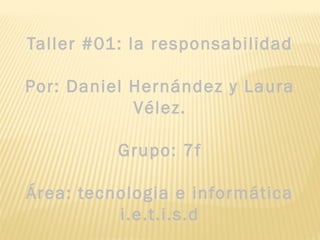 Taller #01: la responsabilidad

Por: Daniel Hernández y Laura
            Vélez.

          Grupo: 7f

Área: tecnologia e informática
          i.e.t.i.s.d
 