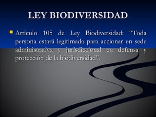 LLEEYY BBIIOODDIIVVEERRSSIIDDAADD 
 AArrttííccuulloo 110055 ddee LLeeyy BBiiooddiivveerrssiiddaadd:: ““TTooddaa 
ppeerrssoonnaa eessttaarráá lleeggiittiimmaaddaa ppaarraa aacccciioonnaarr eenn sseeddee 
aaddmmiinniissttrraattiivvaa yy jjuurriissddiicccciioonnaall eenn ddeeffeennssaa yy 
pprrootteecccciióónn ddee llaa bbiiooddiivveerrssiiddaadd””.. 
 