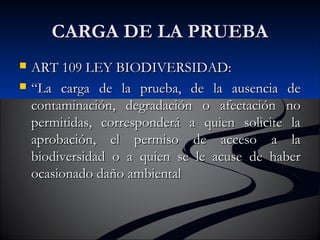 CCAARRGGAA DDEE LLAA PPRRUUEEBBAA 
 AARRTT 110099 LLEEYY BBIIOODDIIVVEERRSSIIDDAADD:: 
 ““LLaa ccaarrggaa ddee llaa pprruueebbaa,, ddee llaa aauusseenncciiaa ddee 
ccoonnttaammiinnaacciióónn,, ddeeggrraaddaacciióónn oo aaffeeccttaacciióónn nnoo 
ppeerrmmiittiiddaass,, ccoorrrreessppoonnddeerráá aa qquuiieenn ssoolliicciittee llaa 
aapprroobbaacciióónn,, eell ppeerrmmiissoo ddee aacccceessoo aa llaa 
bbiiooddiivveerrssiiddaadd oo aa qquuiieenn ssee llee aaccuussee ddee hhaabbeerr 
ooccaassiioonnaaddoo ddaaññoo aammbbiieennttaall 
 