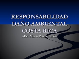 RESPONSABILIDADRESPONSABILIDAD
DAÑO AMBIENTALDAÑO AMBIENTAL
COSTA RICACOSTA RICA
MSc. Mario Peña ChacónMSc. Mario Peña Chacón
 