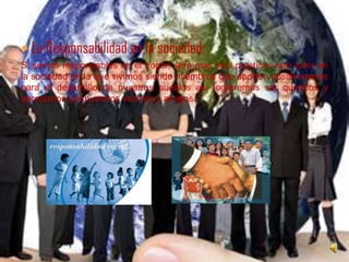 La Responsabilidad en la sociedad:Si somos responsables en el hogar, será mas fácil practicar este valor en la sociedad en la que vivimos siendo miembros que aporten positivamente para el desarrollo de nuestros pueblos así lograremos ser queridos y apreciados por nuestros vecinos y amigos.