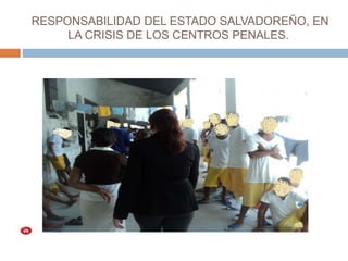 RESPONSABILIDAD DEL ESTADO SALVADOREÑO, EN
LA CRISIS DE LOS CENTROS PENALES.
 