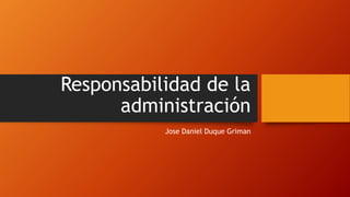 Responsabilidad de la
administración
Jose Daniel Duque Griman
 