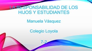 LA RESPONSABILIDAD DE LOS
HIJOS Y ESTUDIANTES
Manuela Vásquez
Colegio Loyola
7-2
 