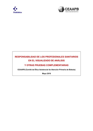 RESPONSABILIDAD DE LOS PROFESIONALES SANITARIOS
EN EL VISUALIZADO DE ANÁLISIS
Y OTRAS PRUEBAS COMPLEMENTARIAS
CEAAPB (Comité de Ética Asistencial de Atención Primaria de Bizkaia)
Mayo 2016
 