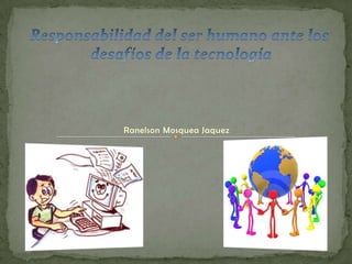 Responsabilidad del ser humano ante los  desafíos de la tecnología Ranelson Mosquea Jaquez 