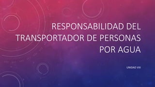 RESPONSABILIDAD DEL
TRANSPORTADOR DE PERSONAS
POR AGUA
UNIDAD VIII
 