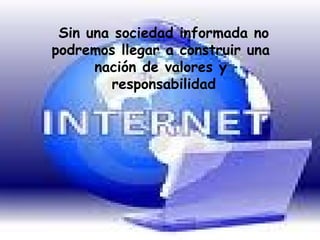 Sin una sociedad informada no podremos llegar a construir una nación de valores y responsabilidad