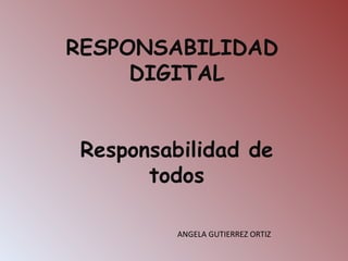 RESPONSABILIDAD  DIGITAL Responsabilidad de todos ANGELA GUTIERREZ ORTIZ  