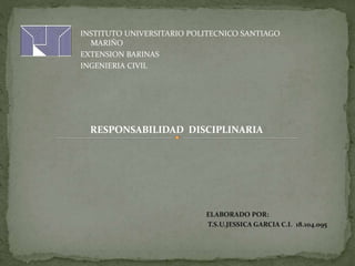 INSTITUTO UNIVERSITARIO POLITECNICO SANTIAGO
MARIÑO
EXTENSION BARINAS
INGENIERIA CIVIL
RESPONSABILIDAD DISCIPLINARIA
ELABORADO POR:
T.S.U.JESSICA GARCIA C.I. 18.104.095
 