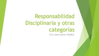 Responsabilidad
Disciplinaria y otras
categorías
T.S.U. Karen García 17033833.
 