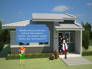 Você trouxe o
 Mamãe, preciso contar para
            tomate para o
   você quealmoço que lhe
             não comprei o
tomate... mas comprei aquela
               pedi???
 boneca que tanto queria!!!!
 