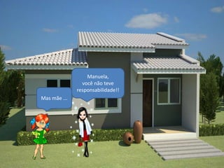 Manuela,
                você não teve
              responsabilidade!!
Mas mãe ...
 