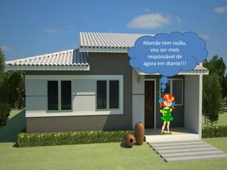 Mamãe tem razão,
   vou ser mais
  responsável de
agora em diante!!!
 