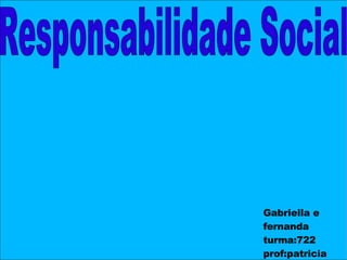 Gabriella e fernanda turma:722 prof:patricia Responsabilidade Social  