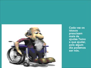 Cada vez os idosos prescisam mais de ajudas.Temos que ajudar, pois algum dia podemos ser nós. 