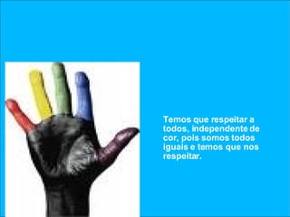 Temos que respeitar a todos, independente de cor, pois somos todos iguais e temos que nos respeitar. 