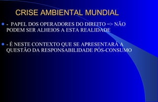 CRISE AMBIENTAL MUNDIAL -  PAPEL DOS OPERADORES DO DIREITO => NÃO PODEM SER ALHEIOS A ESTA REALIDADE - É NESTE CONTEXTO QUE SE APRESENTARÁ A QUESTÃO DA RESPONSABILIDADE PÓS-CONSUMO 