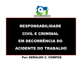 RESPONSABILIDADE 
CIVIL E CRIMINAL 
EM DECORRÊNCIA DO 
ACIDENTE DO TRABALHO 
Por: GERALDO C. COMPOS 
 
