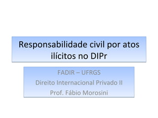 Responsabilidade civil por atos ilícitos no DIPr FADIR – UFRGS Direito Internacional Privado II Prof. Fábio Morosini 