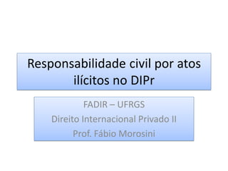 Responsabilidade civil por atos
       ilícitos no DIPr
             FADIR – UFRGS
    Direito Internacional Privado II
          Prof. Fábio Morosini
 