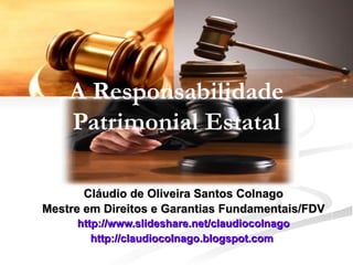 A Responsabilidade Patrimonial Estatal Cláudio de Oliveira Santos Colnago Mestre em Direitos e Garantias Fundamentais/FDV http://www.slideshare.net/claudiocolnago http://claudiocolnago.blogspot.com   