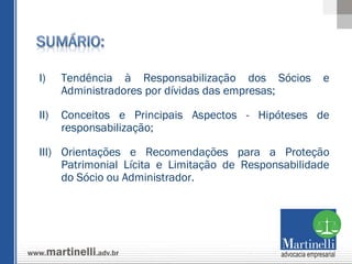 Tendência à Responsabilização dos Sócios e Administradores por dívidas das empresas; Conceitos e Principais Aspectos - Hipóteses de responsabilização; Orientações e Recomendações para a Proteção Patrimonial Lícita e Limitação de Responsabilidade do Sócio ou Administrador. 