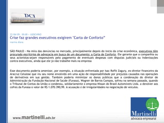 22/06/09 - 00:00 > JUDICI Á RIO Crise faz grandes executivos exigirem "Carta de Conforto” marina diana   SÃO PAULO - Na mira das den ú ncias no mercado, principalmente depois do in í cio da crise econômica,  executivos têm procurado escrit ó rios de advocacia em busca de um documento: a Carta de Conforto . Ele garante que a companhia ou seus acionistas   sejam respons á veis pelo pagamento de eventuais despesas com disputas judiciais ou indeniza ç ões contra executivos, ainda que ele j á  não trabalhe mais na empresa Esse documento poderia amenizar, por exemplo, a situa ç ão enfrentada por Isac Roff é  Zagury, ex-diretor financeiro da Aracruz Celulose que viu seu nome envolvido em uma ação de responsabilidade por preju í zos causados nas opera ç ões de derivativos em sua gestão. Tamb é m poderia minimizar os danos p ú blicos que a condena ç ão do diretor de Administra ç ão da Funda ç ão Nacional de Sa ú de (Funasa), Wagner de Barros Campos, sofreu na semana passada, quando o Tribunal de Contas da União o condenou, solidariamente  à  empresa Nissan do Brasil Autom ó veis Ltda. a devolver aos cofres da Funasa o valor de R$ 1.070.390,99. A acusa ç ão  é  de irregularidades na negocia ç ão de ve í culos. 