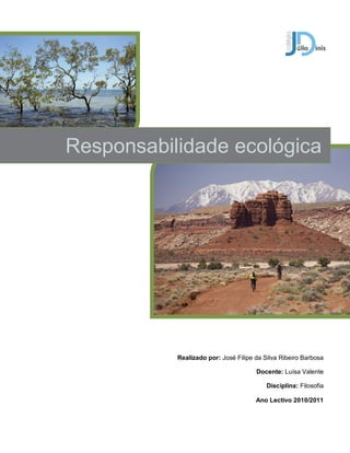 Responsabilidade ecológica




           Realizado por: José Filipe da Silva Ribeiro Barbosa

                                      Docente: Luísa Valente

                                          Disciplina: Filosofia

                                      Ano Lectivo 2010/2011
 