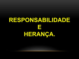 RESPONSABILIDADE
E
HERANÇA.
 
