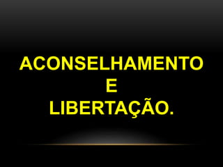 ACONSELHAMENTO
E
LIBERTAÇÃO.
 