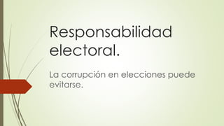 Responsabilidad
electoral.
La corrupción en elecciones puede
evitarse.
 