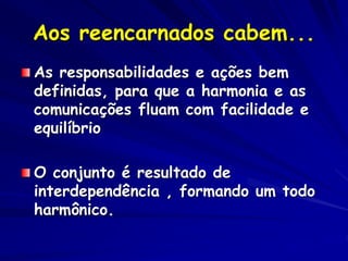 Aos reencarnados cabem...
As responsabilidades e ações bem
definidas, para que a harmonia e as
comunicações fluam com facilidade e
equilíbrio
O conjunto é resultado de
interdependência , formando um todo
harmônico.
 