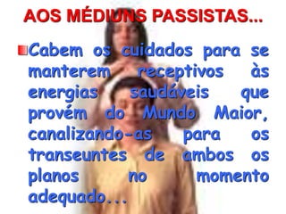 AOS MÉDIUNS PASSISTAS...
Cabem os cuidados para se
manterem receptivos às
energias saudáveis que
provém do Mundo Maior,
canalizando-as para os
transeuntes de ambos os
planos no momento
adequado...
 