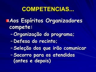 COMPETENCIAS...
Aos Espíritos Organizadores
compete:
– Organização do programa;
– Defesa do recinto;
– Seleção dos que irão comunicar
– Socorro para os atendidos
(antes e depois)
 
